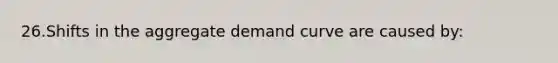 26.Shifts in the aggregate demand curve are caused by: