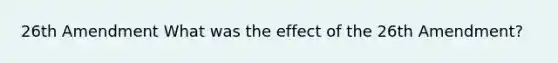 26th Amendment What was the effect of the 26th Amendment?