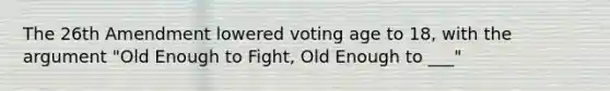 The 26th Amendment lowered voting age to 18, with the argument "Old Enough to Fight, Old Enough to ___"