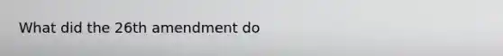 What did the 26th amendment do