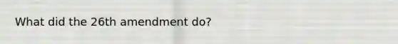 What did the 26th amendment do?