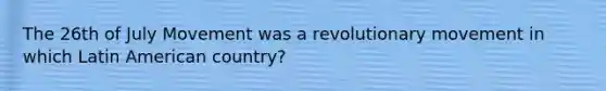 The 26th of July Movement was a revolutionary movement in which Latin American country?