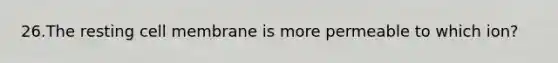 26.The resting cell membrane is more permeable to which ion?