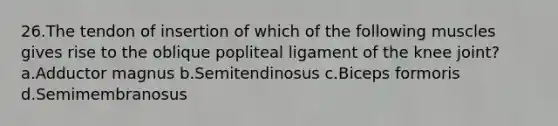 26.The tendon of insertion of which of the following muscles gives rise to the oblique popliteal ligament of the knee joint? a.Adductor magnus b.Semitendinosus c.Biceps formoris d.Semimembranosus