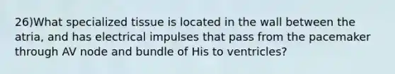 26)What specialized tissue is located in the wall between the atria, and has electrical impulses that pass from the pacemaker through AV node and bundle of His to ventricles?