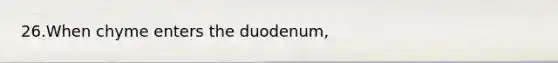 26.When chyme enters the duodenum,