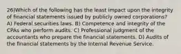 26)Which of the following has the least impact upon the integrity of financial statements issued by publicly owned corporations? A) Federal securities laws. B) Competence and integrity of the CPAs who perform audits. C) Professional judgment of the accountants who prepare the financial statements. D) Audits of the financial statements by the Internal Revenue Service.