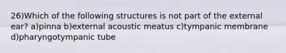 26)Which of the following structures is not part of the external ear? a)pinna b)external acoustic meatus c)tympanic membrane d)pharyngotympanic tube