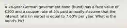 A 26-year German government bond (bund) has a face value of €300 and a coupon rate of 5% paid annually. Assume that the interest rate (in euros) is equal to 7.60% per year. What is the bond's PV?