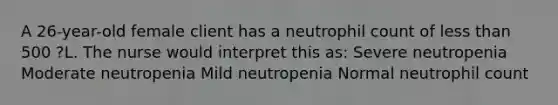 A 26-year-old female client has a neutrophil count of less than 500 ?L. The nurse would interpret this as: Severe neutropenia Moderate neutropenia Mild neutropenia Normal neutrophil count