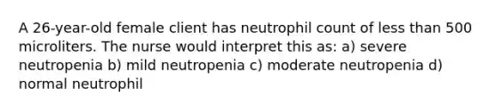 A 26-year-old female client has neutrophil count of less than 500 microliters. The nurse would interpret this as: a) severe neutropenia b) mild neutropenia c) moderate neutropenia d) normal neutrophil