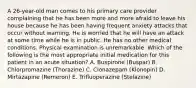 A 26-year-old man comes to his primary care provider complaining that he has been more and more afraid to leave his house because he has been having frequent anxiety attacks that occur without warning. He is worried that he will have an attack at some time while he is in public. He has no other medical conditions. Physical examination is unremarkable. Which of the following is the most appropriate initial medication for this patient in an acute situation? A. Buspirone (Buspar) B. Chlorpromazine (Thorazine) C. Clonazepam (Klonopin) D. Mirtazapine (Remeron) E. Trifluoperazine (Stelazine)