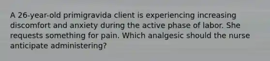 A 26-year-old primigravida client is experiencing increasing discomfort and anxiety during the active phase of labor. She requests something for pain. Which analgesic should the nurse anticipate administering?