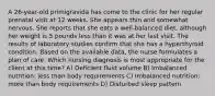 A 26-year-old primigravida has come to the clinic for her regular prenatal visit at 12 weeks. She appears thin and somewhat nervous. She reports that she eats a well-balanced diet, although her weight is 5 pounds less than it was at her last visit. The results of laboratory studies confirm that she has a hyperthyroid condition. Based on the available data, the nurse formulates a plan of care. Which nursing diagnosis is most appropriate for the client at this time? A) Deficient fluid volume B) Imbalanced nutrition: less than body requirements C) Imbalanced nutrition: more than body requirements D) Disturbed sleep pattern