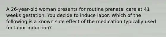 A 26-year-old woman presents for routine prenatal care at 41 weeks gestation. You decide to induce labor. Which of the following is a known side effect of the medication typically used for labor induction?