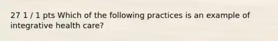 27 1 / 1 pts Which of the following practices is an example of integrative health care?