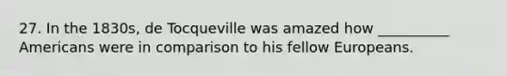 27. In the 1830s, de Tocqueville was amazed how __________ Americans were in comparison to his fellow Europeans.