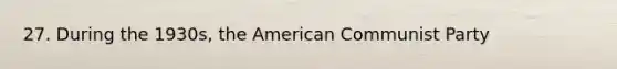 27. During the 1930s, the American Communist Party