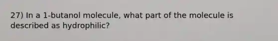 27) In a 1-butanol molecule, what part of the molecule is described as hydrophilic?