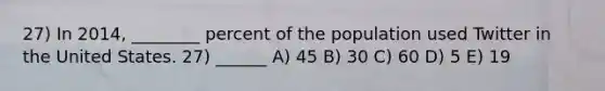 27) In 2014, ________ percent of the population used Twitter in the United States. 27) ______ A) 45 B) 30 C) 60 D) 5 E) 19