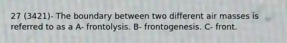 27 (3421)- The boundary between two different air masses is referred to as a A- frontolysis. B- frontogenesis. C- front.