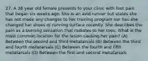 27. A 38 year old female presents to your clinic with foot pain that began six weeks ago. She is an avid runner but states she has not made any changes to her training program nor has she changed her shoes or running surface recently. She describes the pain as a burning sensation that radiates to her toes. What is the most common location for the lesion causing her pain? (A) Between the second and third metatarsals (B) Between the third and fourth metatarsals (C) Between the fourth and fifth metatarsals (D) Between the first and second metatarsals