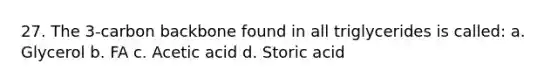 27. The 3-carbon backbone found in all triglycerides is called: a. Glycerol b. FA c. Acetic acid d. Storic acid