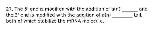 27. The 5' end is modified with the addition of a(n) _______ and the 3' end is modified with the addition of a(n) _________ tail, both of which stabilize the mRNA molecule.