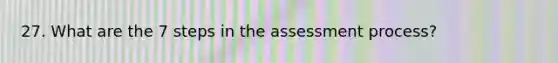 27. What are the 7 steps in the assessment process?