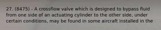 27. (8475) - A crossflow valve which is designed to bypass fluid from one side of an actuating cylinder to the other side, under certain conditions, may be found in some aircraft installed in the