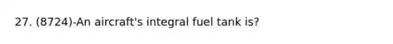 27. (8724)-An aircraft's integral fuel tank is?