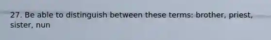 27. Be able to distinguish between these terms: brother, priest, sister, nun