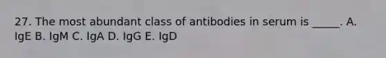 27. The most abundant class of antibodies in serum is _____. A. IgE B. IgM C. IgA D. IgG E. IgD