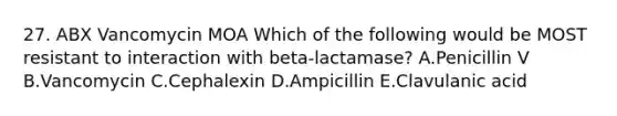 27. ABX Vancomycin MOA Which of the following would be MOST resistant to interaction with beta-lactamase? A.Penicillin V B.Vancomycin C.Cephalexin D.Ampicillin E.Clavulanic acid