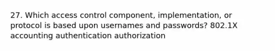 27. Which access control component, implementation, or protocol is based upon usernames and passwords? 802.1X accounting authentication authorization