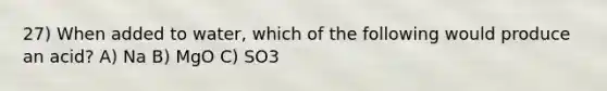 27) When added to water, which of the following would produce an acid? A) Na B) MgO C) SO3