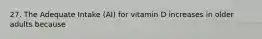 27. The Adequate Intake (AI) for vitamin D increases in older adults because