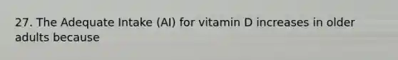 27. The Adequate Intake (AI) for vitamin D increases in older adults because