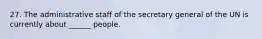 27. The administrative staff of the secretary general of the UN is currently about ______ people.