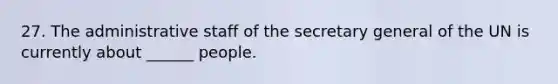 27. The administrative staff of the secretary general of the UN is currently about ______ people.