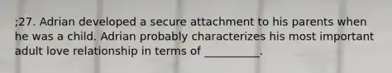 ;27. Adrian developed a secure attachment to his parents when he was a child. Adrian probably characterizes his most important adult love relationship in terms of __________.