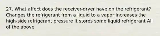 27. What affect does the receiver-dryer have on the refrigerant? Changes the refrigerant from a liquid to a vapor Increases the high-side refrigerant pressure It stores some liquid refrigerant All of the above