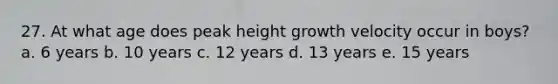 27. At what age does peak height growth velocity occur in boys? a. 6 years b. 10 years c. 12 years d. 13 years e. 15 years