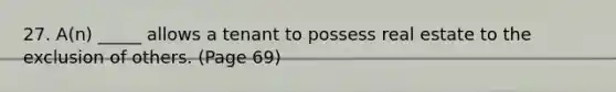 27. A(n) _____ allows a tenant to possess real estate to the exclusion of others. (Page 69)