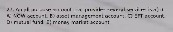 27. An all-purpose account that provides several services is a(n) A) NOW account. B) asset management account. C) EFT account. D) mutual fund. E) money market account.