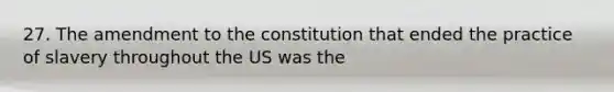 27. The amendment to the constitution that ended the practice of slavery throughout the US was the