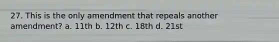 27. This is the only amendment that repeals another amendment? a. 11th b. 12th c. 18th d. 21st