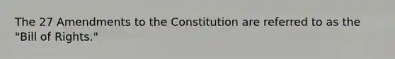 The 27 Amendments to the Constitution are referred to as the "Bill of Rights."