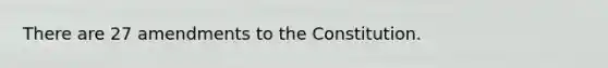 There are 27 amendments to the Constitution.