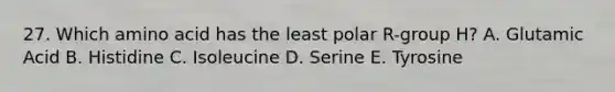 27. Which amino acid has the least polar R-group H? A. Glutamic Acid B. Histidine C. Isoleucine D. Serine E. Tyrosine